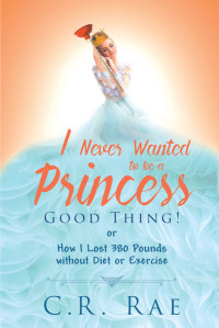 Cover image: I Never Wanted to Be a Princess-Good Thing! or How I Lost 380 Pounds without Diet or Exercise 9781640036291