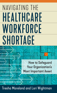 Omslagafbeelding: Navigating the Healthcare Workforce Shortage: How to Safeguard Your Organization's Most Important Asset 9781640552876