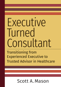 Imagen de portada: Executive Turned Consultant: Transitioning from Experienced Executive to Trusted Advisor in Healthcare 9781640553378