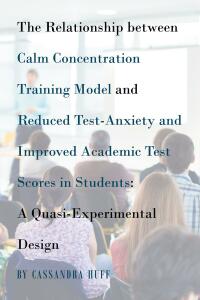 Titelbild: The Relationship between Calm Concentration Training Model and Reduced Test-Anxiety and Improved Academic Test Scores in Students 9781640820180