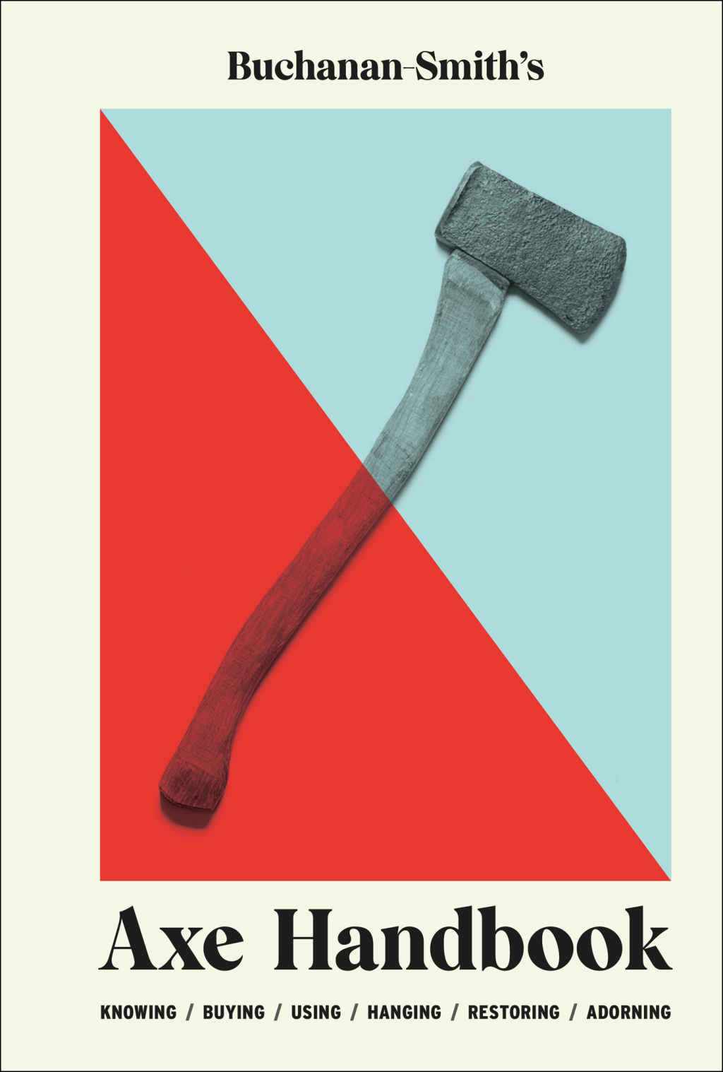 Buchanan-Smith's Axe Handbook Knowing, Buying, Using, Hanging, Restoring & Adorning