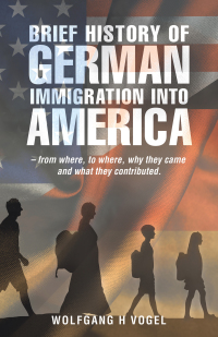 Cover image: Brief History of German Immigration into America – from Where, to Where, Why They Came and What They Contributed. 9781663207418