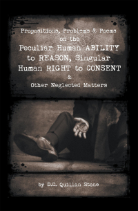 Cover image: Propositions, Problems & Poems on the Peculiar Human Ability to Reason, Singular Human Right to Consent & Other Neglected Matters 9781663239242