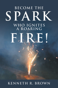 Cover image: Become the Spark Who Ignites a Roaring Fire! 9781664285385