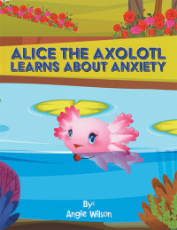 Cover image: Alice  the Axolotl Learns About Anxiety 9781665573375
