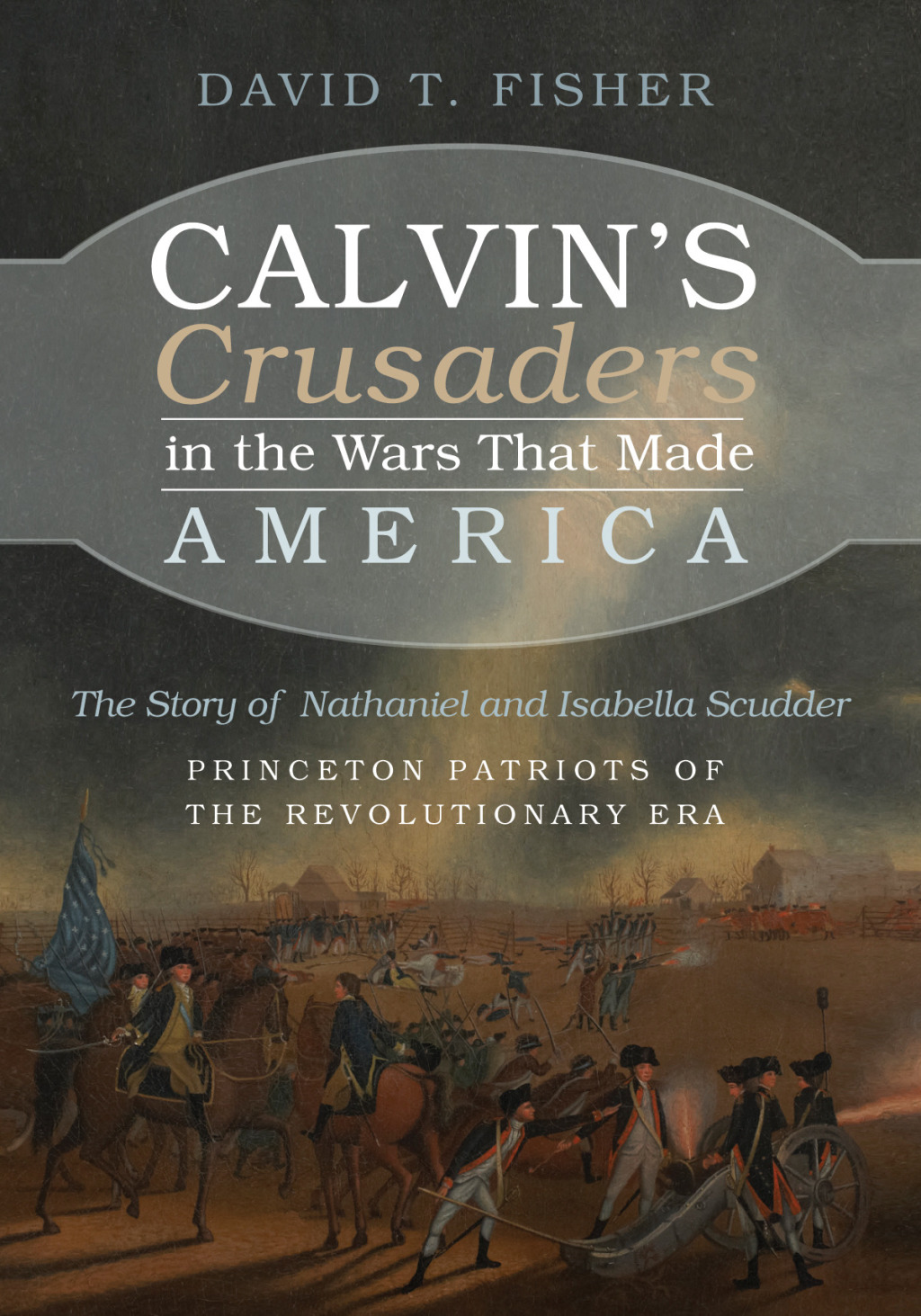 Calvin’s Crusaders in the Wars That Made America The Story of Nathaniel and Isabella Scudder—Princeton Patriots of the Revolutionary Era