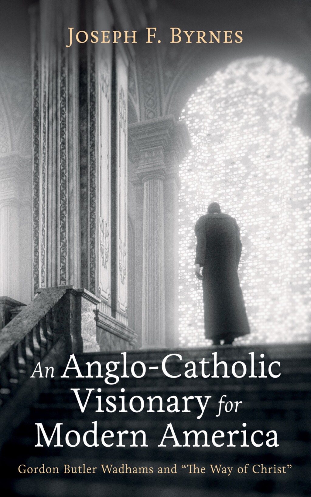 An Anglo-Catholic Visionary for Modern America Gordon Butler Wadhams and “The Way of Christ”