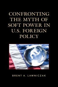 Omslagafbeelding: Confronting the Myth of Soft Power in U.S. Foreign Policy 9781666909524