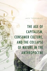 Cover image: The Age of Capitalism, Consumer Culture, and the Collapse of Nature in the Anthropocene 9781666958782