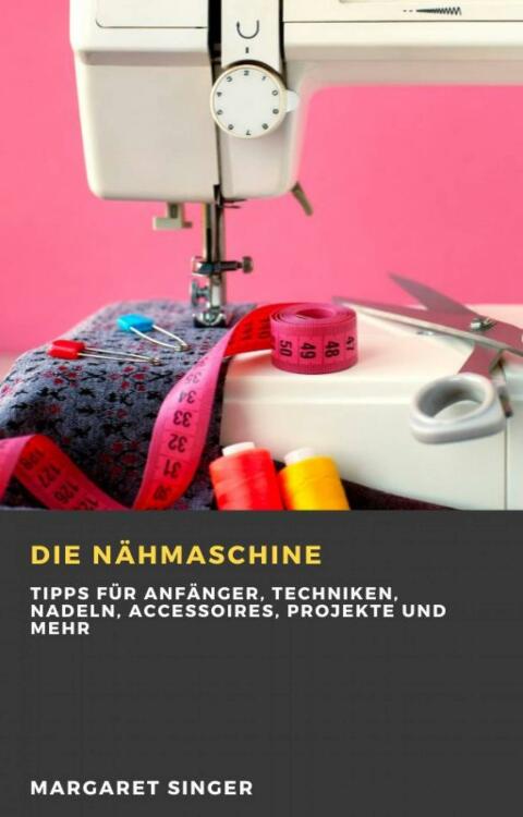Die Nähmaschine: Tipps für Anfänger, Techniken, Nadeln, Accessoires, Projekte und mehr - FULL INSTANT DOWNLOAD | PDF DOCX EPUB