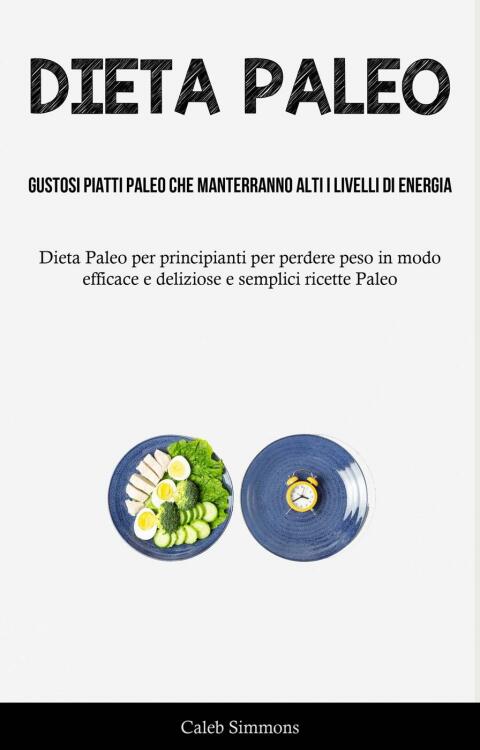Dieta Paleo: Gustosi piatti paleo che manterranno alti i livelli di energia: (DietaPaleo per principianti per perdere peso in modo efficace e deliziose e semplici ricette Paleo) - FULL INSTANT DOWNLOAD | PDF DOCX EPUB