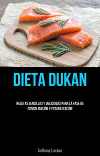 صورة الغلاف: Dieta Dukan: Recetas Sencillas Y Deliciosas Para La Fase De Consolidación Y Estabilización 9781667455105