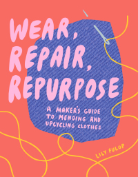 Imagen de portada: Wear, Repair, Repurpose: A Maker's Guide to Mending and Upcycling Clothes 9781682684344