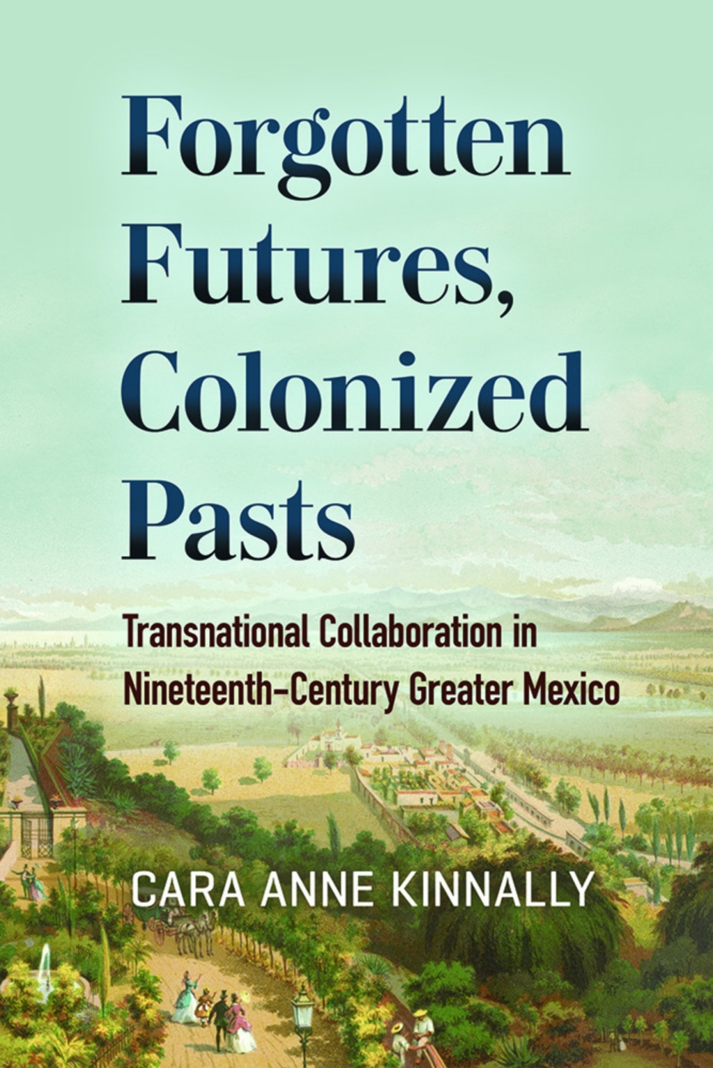 Forgotten Futures, Colonized Pasts Transnational Collaboration in Nineteenth-Century Greater Mexico