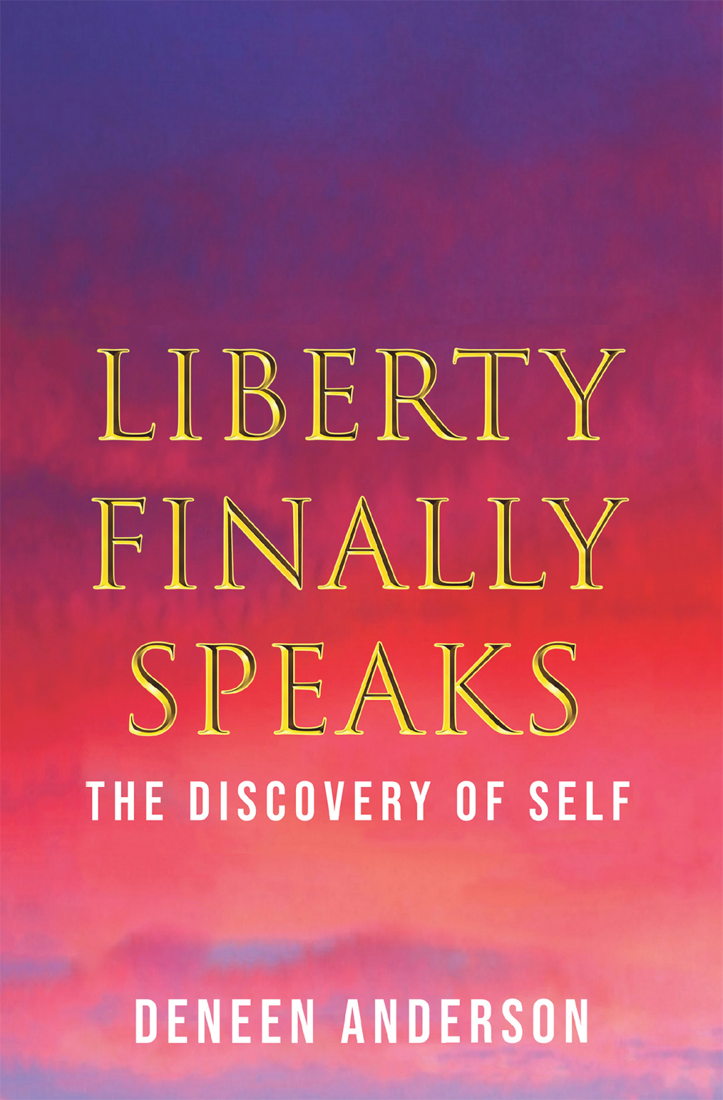 Liberty Finally Speaks: the Discovery of Self A Collection of Poetic Works