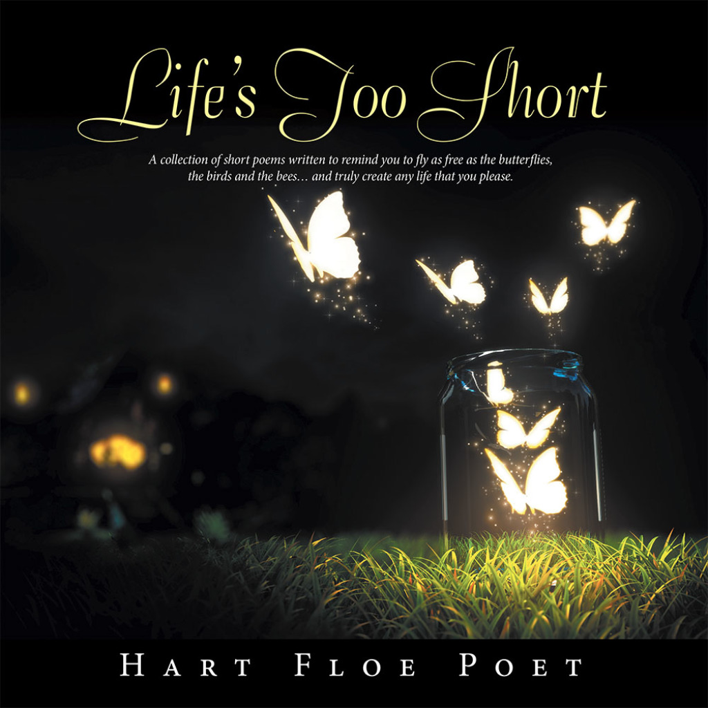 Life’s Too Short A Collection of Short Poems Written to Inspire You to Fly as Free as the Butterflies, the Birds and the Bees… and Truly Create Any Life That You Please.