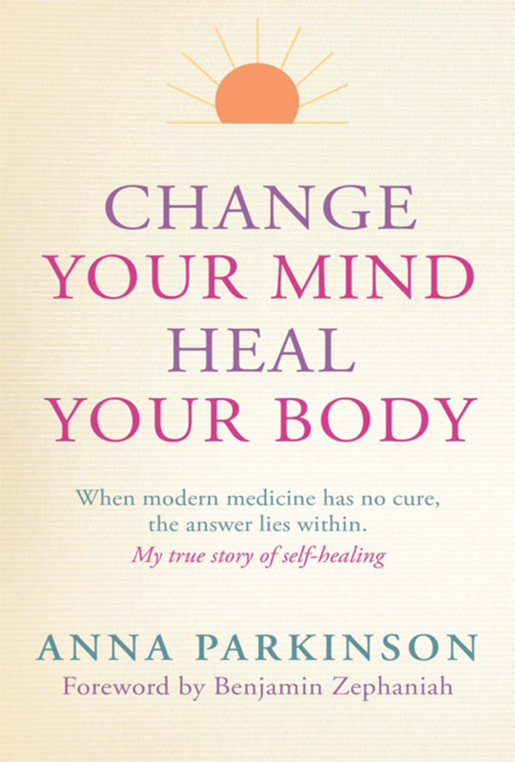 Change Your Mind, Heal Your Body When Modern Medicine Has No Cure The Answer Lies Within. My True Story of Self- Healing