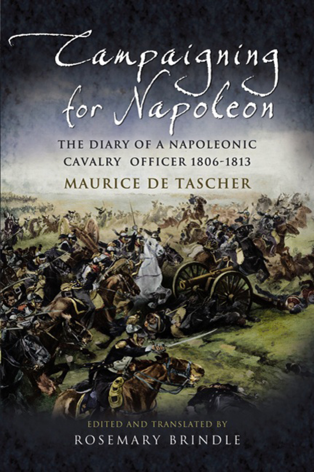 Campaigning for Napoleon The Diary of a Napoleonic Cavalry Officer 1806–1813