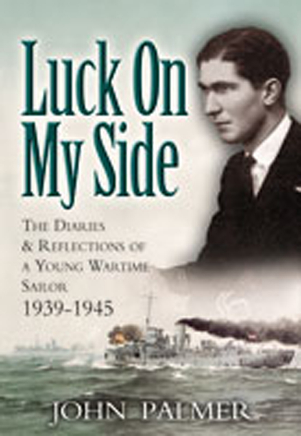 Luck on My Side The Diaries & Reflections of a Young Wartime Sailor 1939–1945