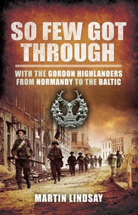 Cover image: So Few Got Through: Gordon Highlanders with the 51st Division From Normandy to the Baltic 9781848848566
