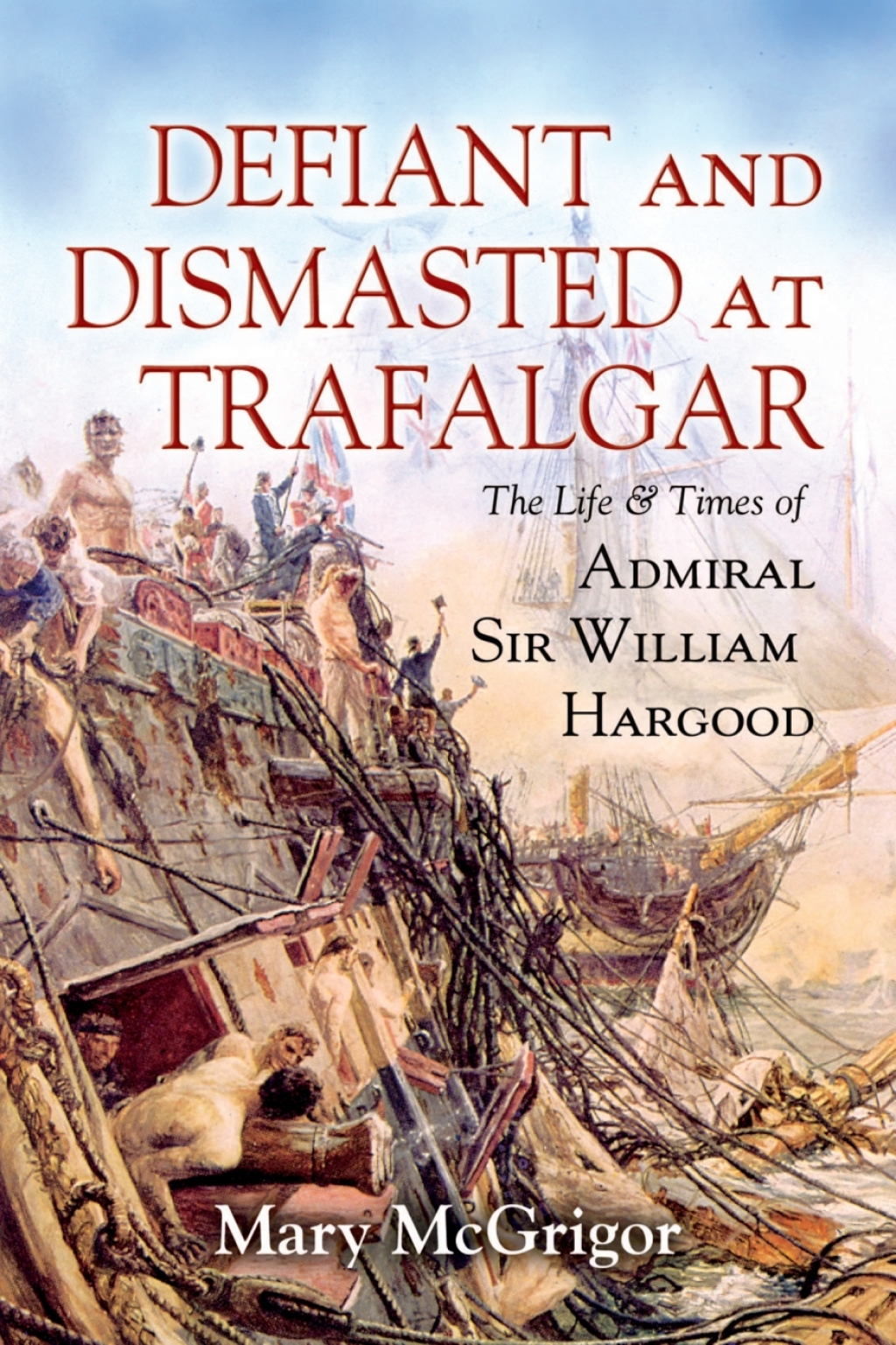 Defiant and Dismasted at Trafalgar The Life & Times of Admiral Sir William Hargood
