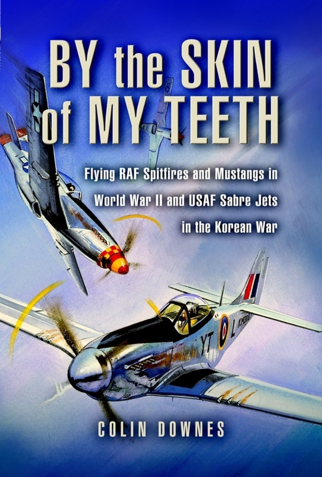 By the Skin of My Teeth Flying RAF Spitfires and Mustangs in World War II and USAF Sabre Jets in the Korean War