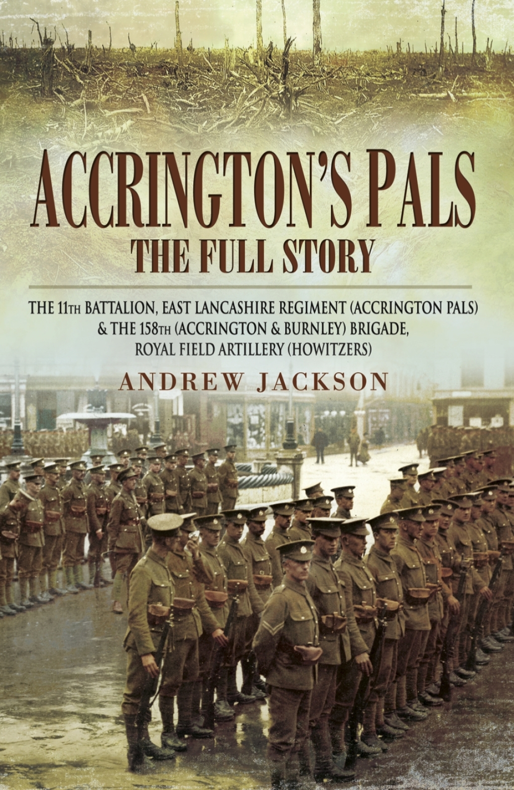 Accrington’s Pals: The Full Story The 11th Battalion, East Lancashire Regiment and the 158th Brigade, Royal Field Artillery