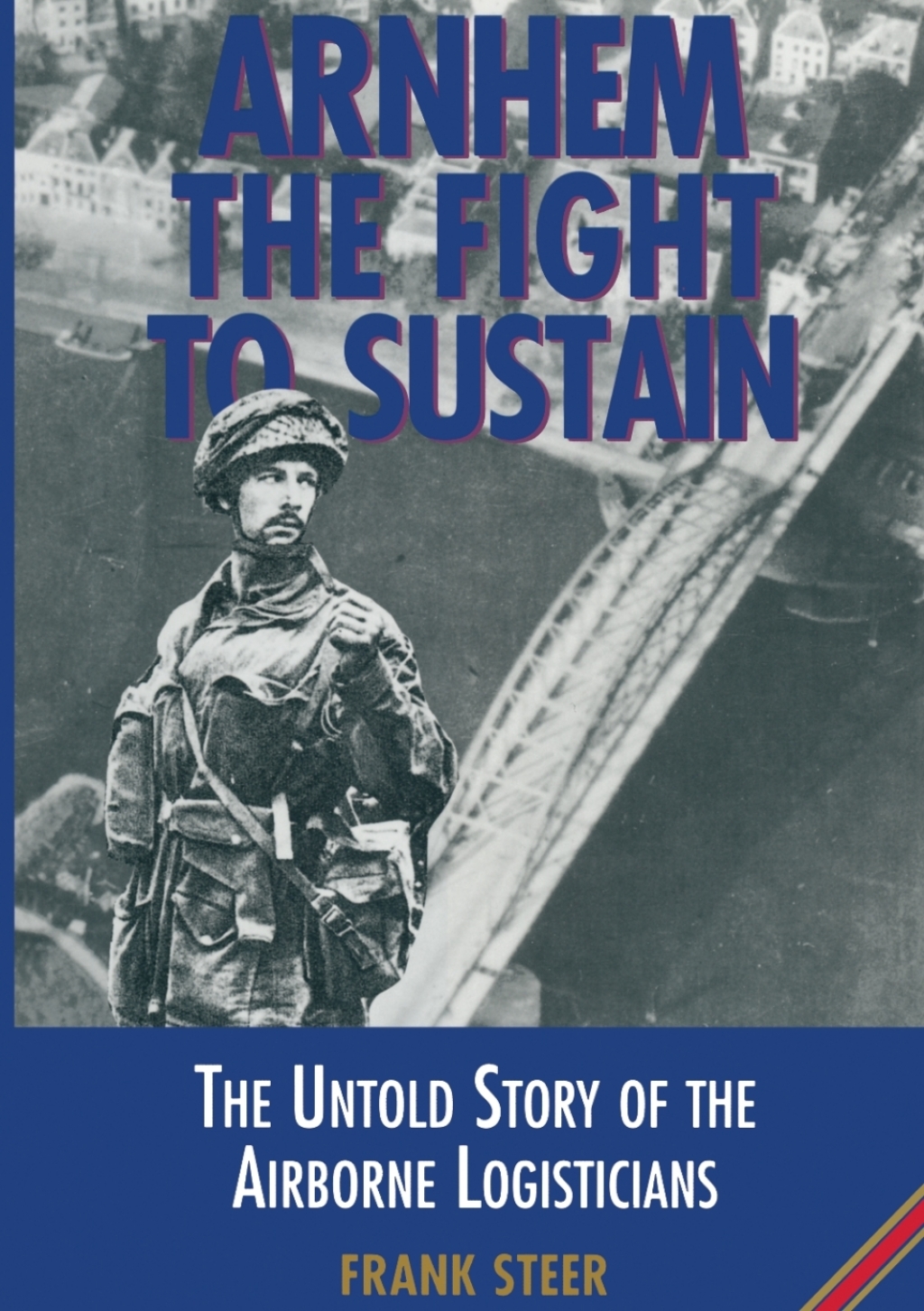 Arnhem the Fight to Sustain The Untold Story of the Airborne Logisticians