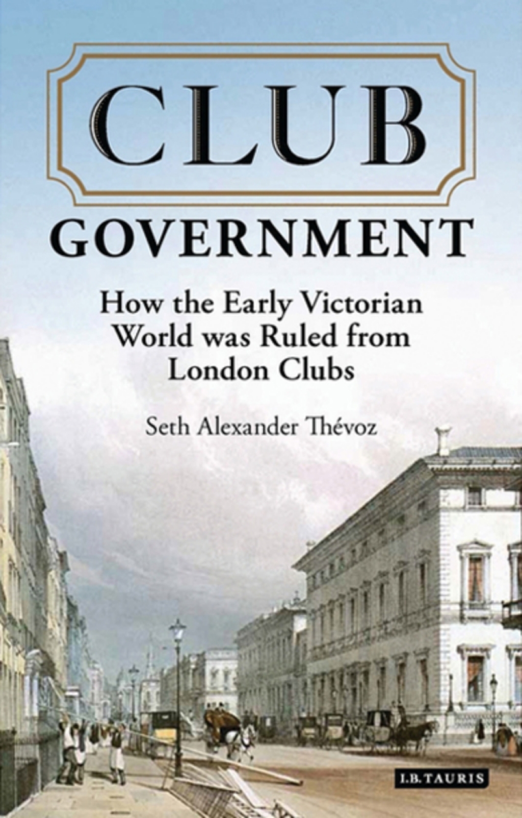 Club Government How the Early Victorian World was Ruled from London Clubs 1st Edition