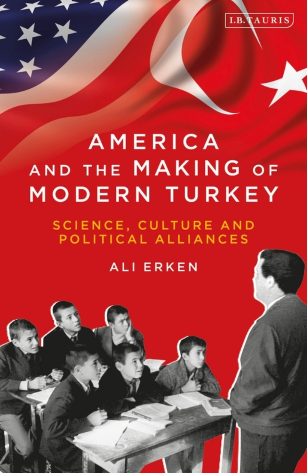 America and the Making of Modern Turkey Science, Culture and Political Alliances 1st Edition