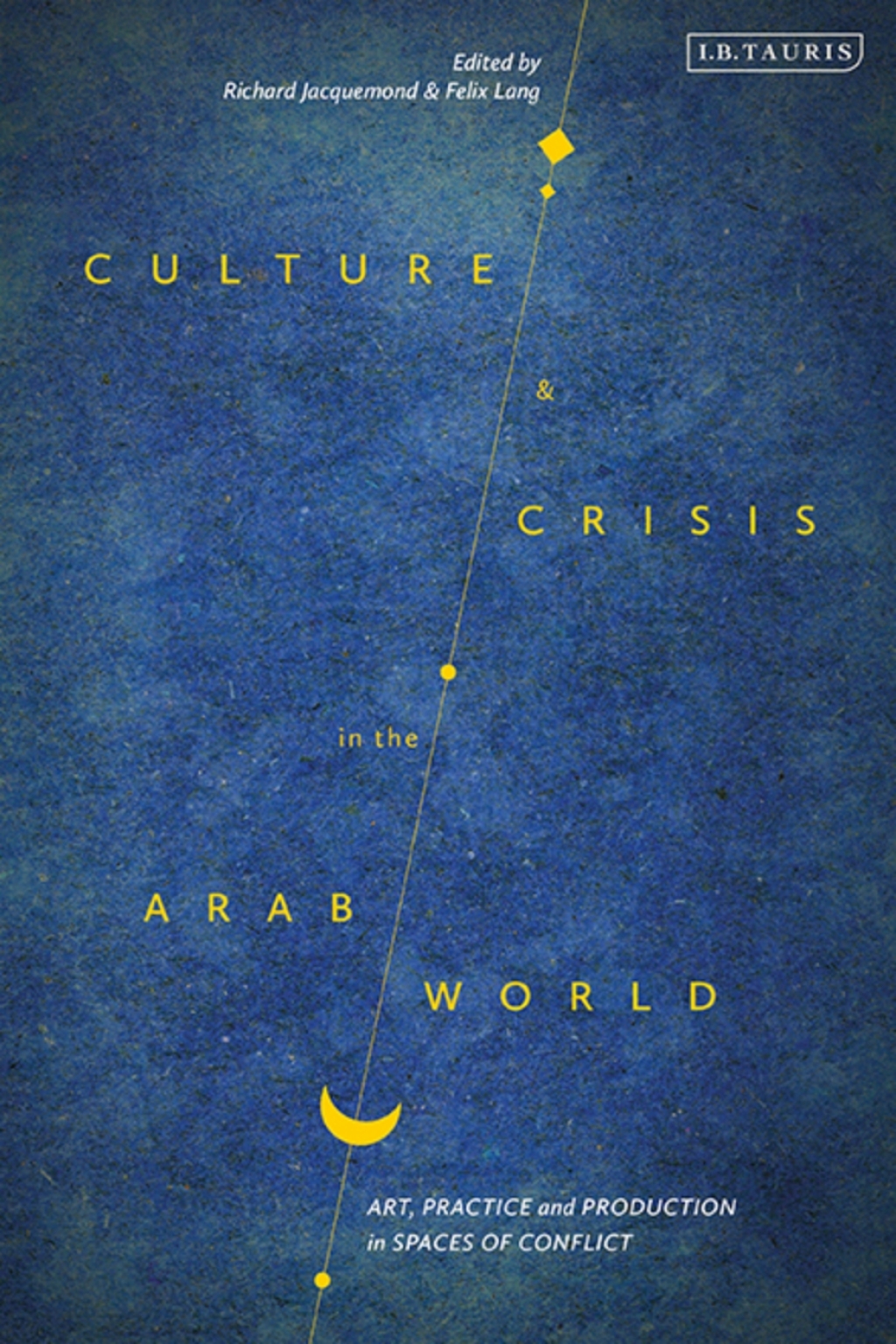 Culture and Crisis in the Arab World Art, Practice and Production in Spaces of Conflict 1st Edition