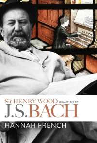 Cover image: Sir Henry Wood: Champion of J.S. Bach 1st edition 9781783273850
