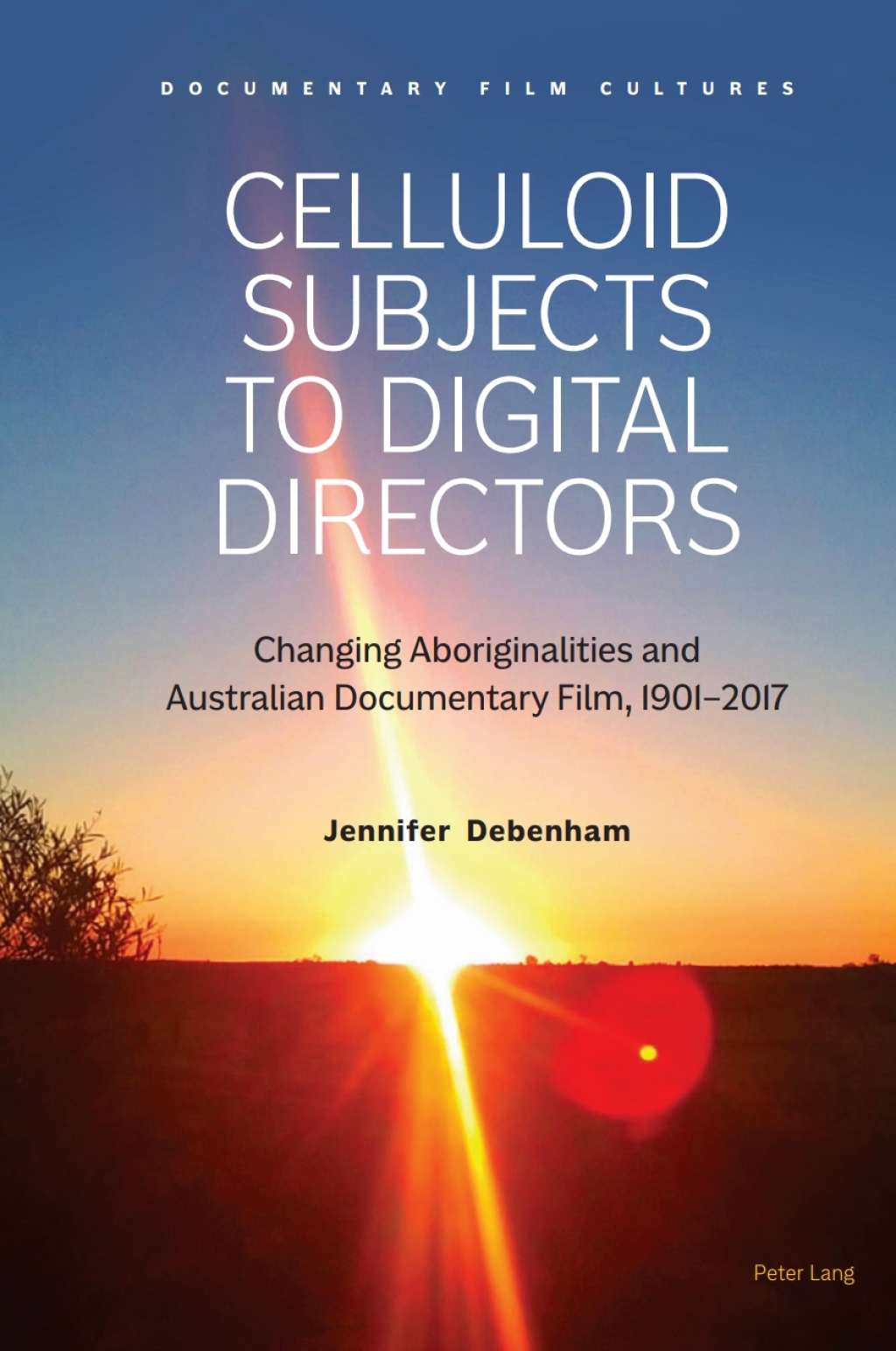 Celluloid Subjects to Digital Directors Changing Aboriginalities and Australian Documentary Film, 1901–2017 1st Edition