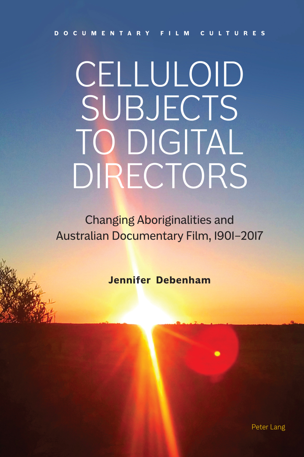 Celluloid Subjects to Digital Directors Changing Aboriginalities and Australian Documentary Film, 1901–2017 1st Edition