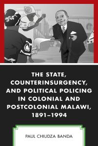 Omslagafbeelding: The State, Counterinsurgency, and Political Policing in Colonial and Postcolonial Malawi, 1891-1994 9781793614995