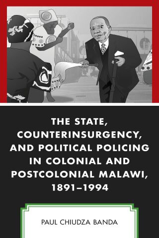 Cover image: The State, Counterinsurgency, and Political Policing in Colonial and Postcolonial Malawi, 1891-1994 1st edition 9781793614995