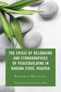 Cover image: The Crisis of Belonging and Ethnographies of Peacebuilding in Kaduna State, Nigeria 9781793628473