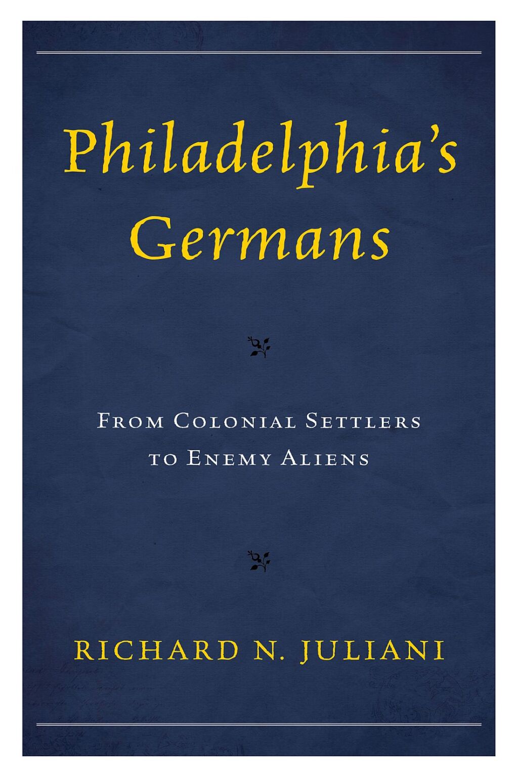 Philadelphia’s Germans From Colonial Settlers to Enemy Aliens