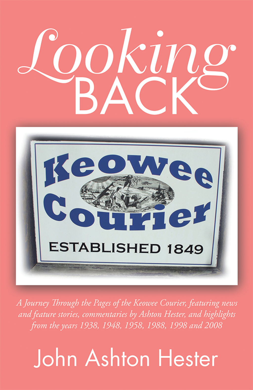 Looking Back A Journey Through the Pages of the Keowee Courier, Featuring News and Feature Stories, Commentaries by Ashton Hester, and Highlights from the Years 1938, 1948, 1958, 1988, 1998 and 2008
