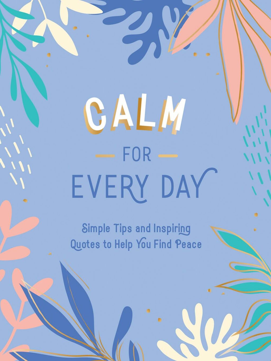 Calm for Every Day Simple Tips and Inspiring Quotes to Help You Find Peace