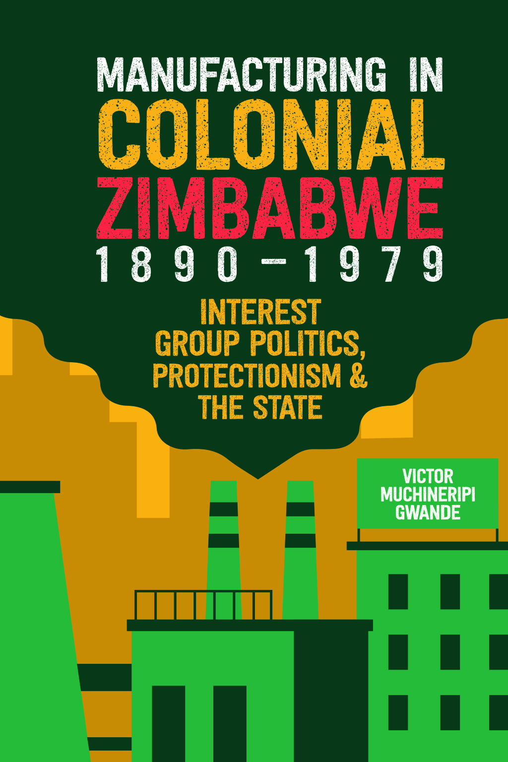 Manufacturing in Colonial Zimbabwe, 1890-1979 Interest Group Politics, Protectionism & the State