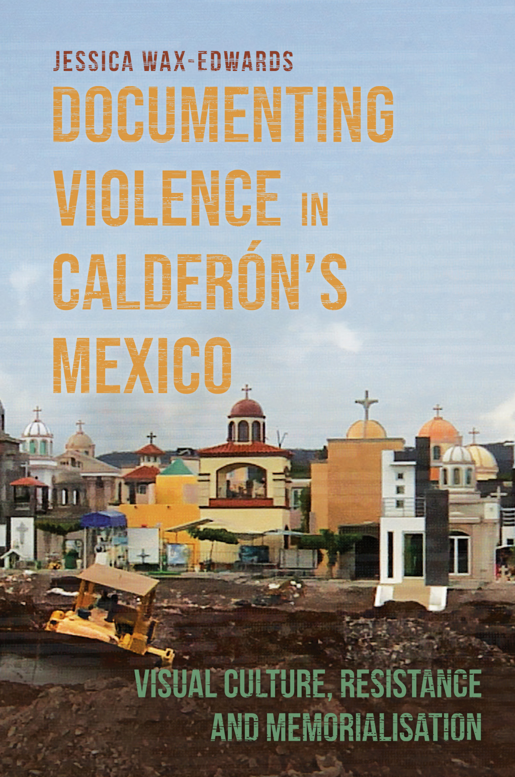 Documenting Violence in Calderón’s Mexico Visual Culture, Resistance and Memorialisation