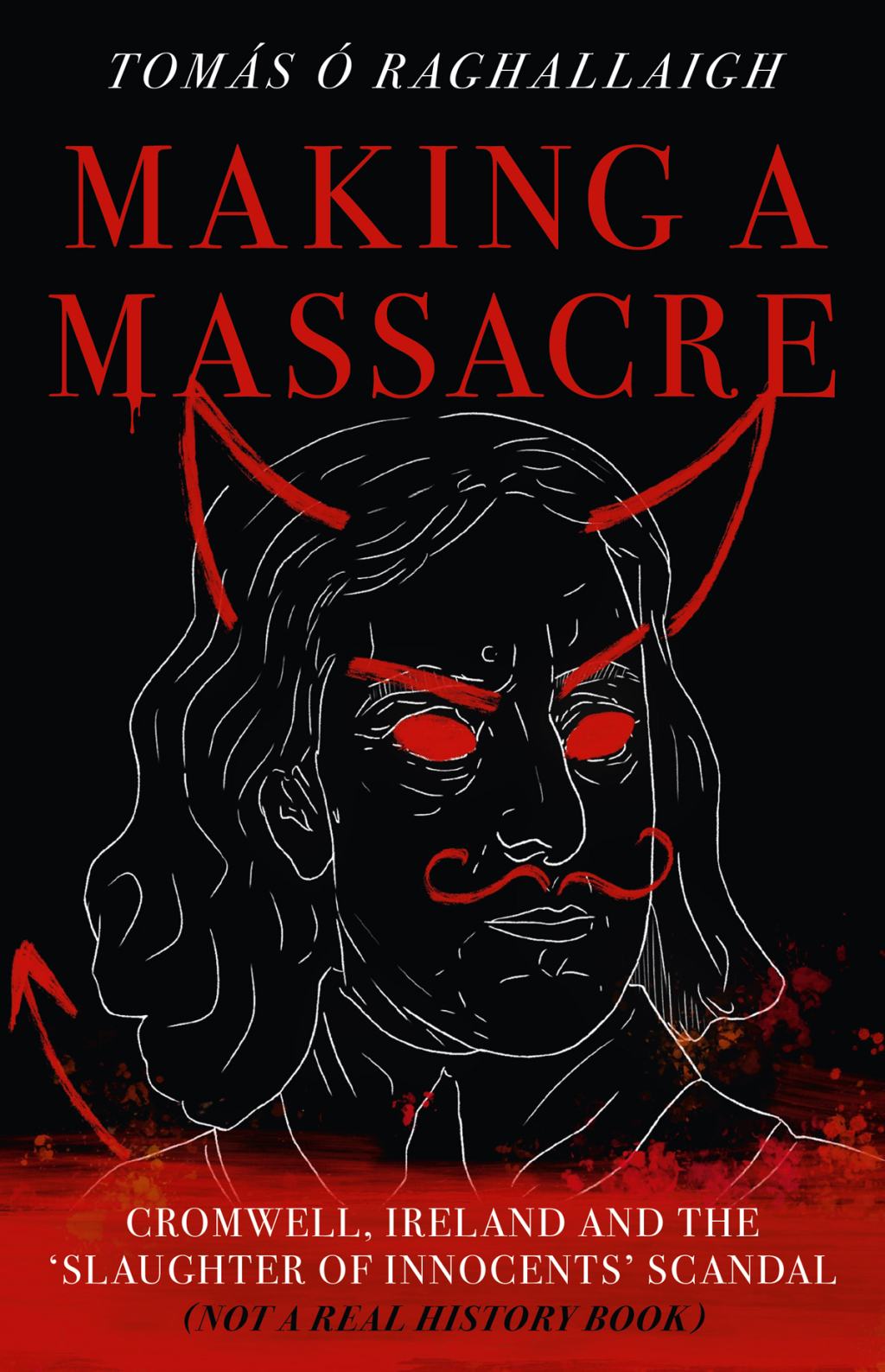 Making a Massacre Cromwell; Ireland and the Slaughter of Innocents Scandal (Not a Real History Book)