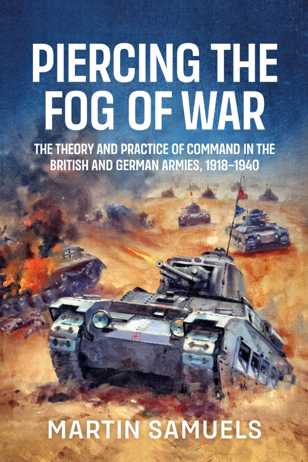 Piercing the Fog of War The Theory and Practice of Command in the British and German Armies, 1918-1940