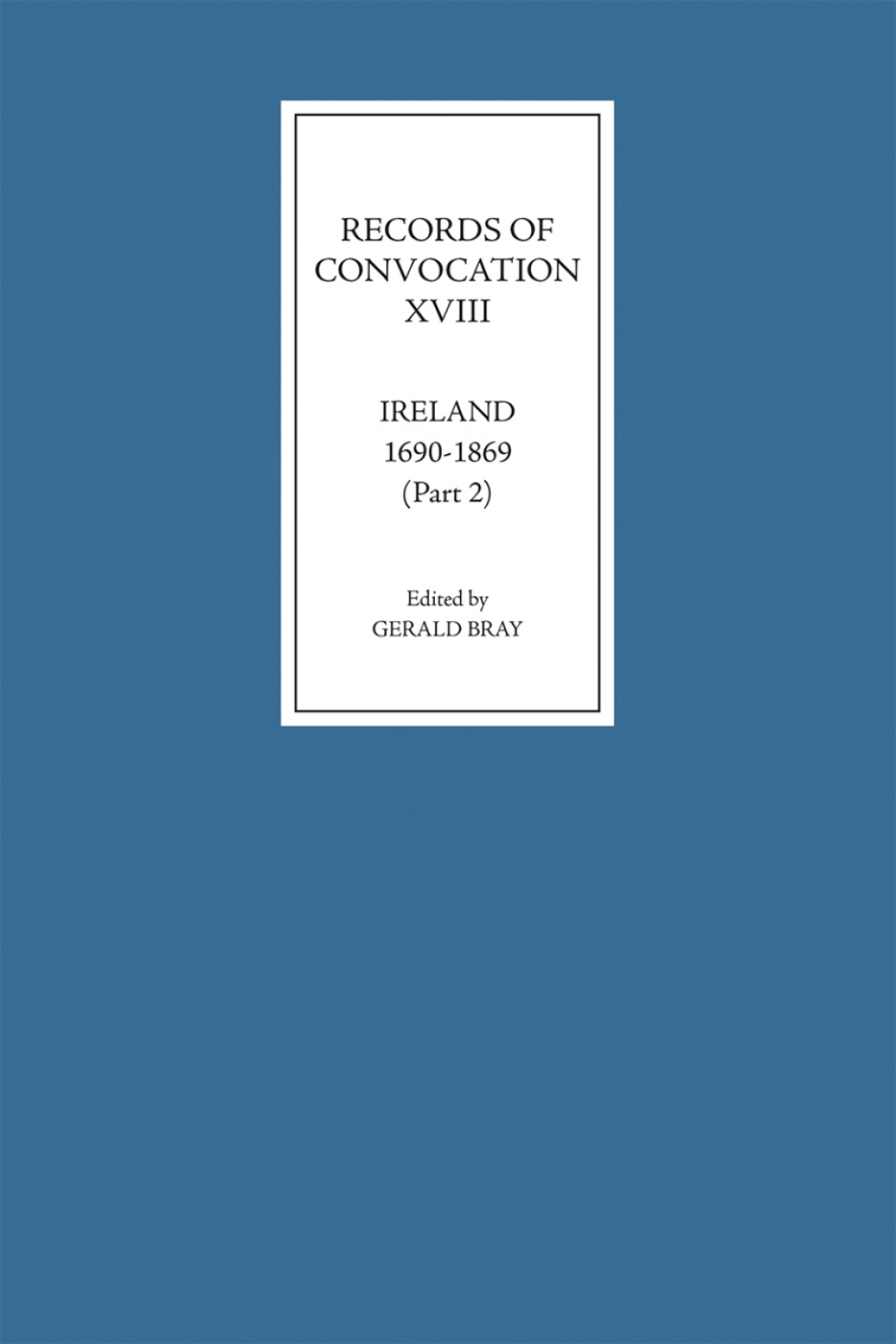 Records of Convocation XVIII: Ireland, 1690-1869, Part 2 Lower House: 1703-13; Both Houses: 1714-1869