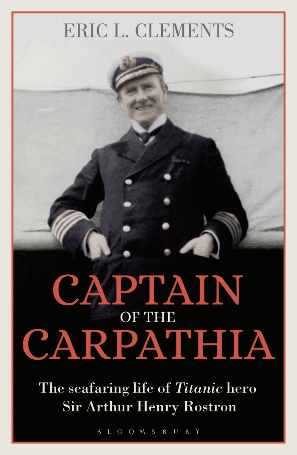 Captain of the Carpathia The seafaring life of Titanic hero Sir Arthur Henry Rostron 1st Edition