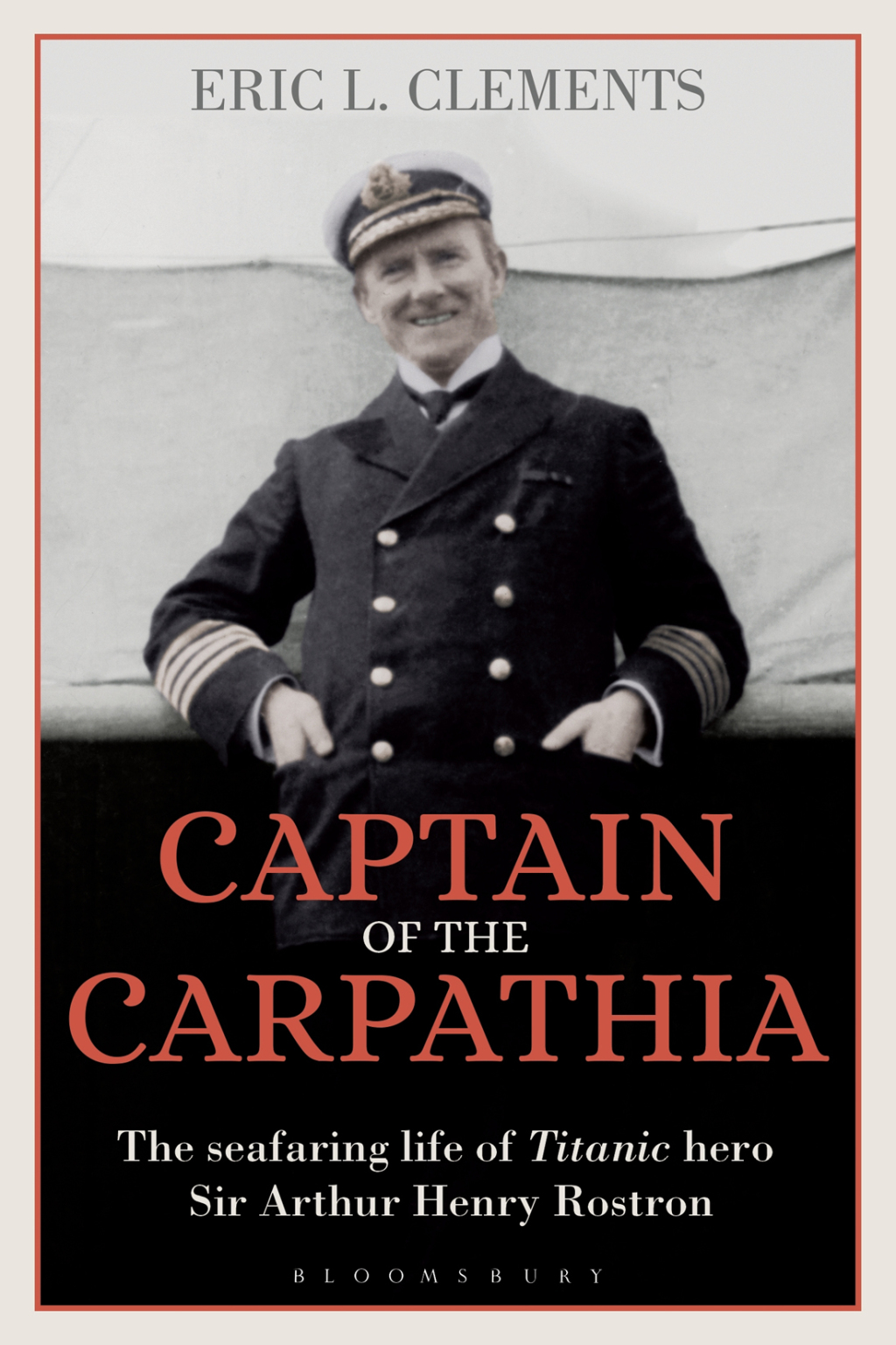 Captain of the Carpathia The seafaring life of Titanic hero Sir Arthur Henry Rostron 1st Edition