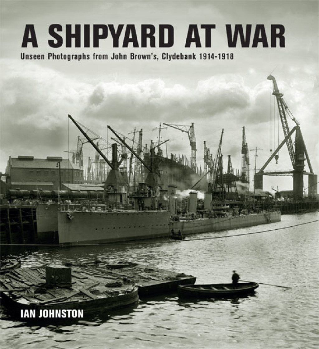 A Shipyard at War Unseen Photographs from John Brown’s, Clydebank 1914–1918