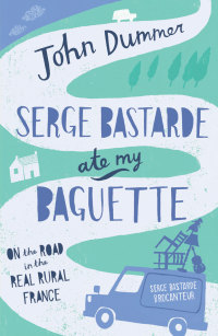 Cover image: Serge Bastarde Ate My Baguette: On the Road in the Real Rural France 9781840247701