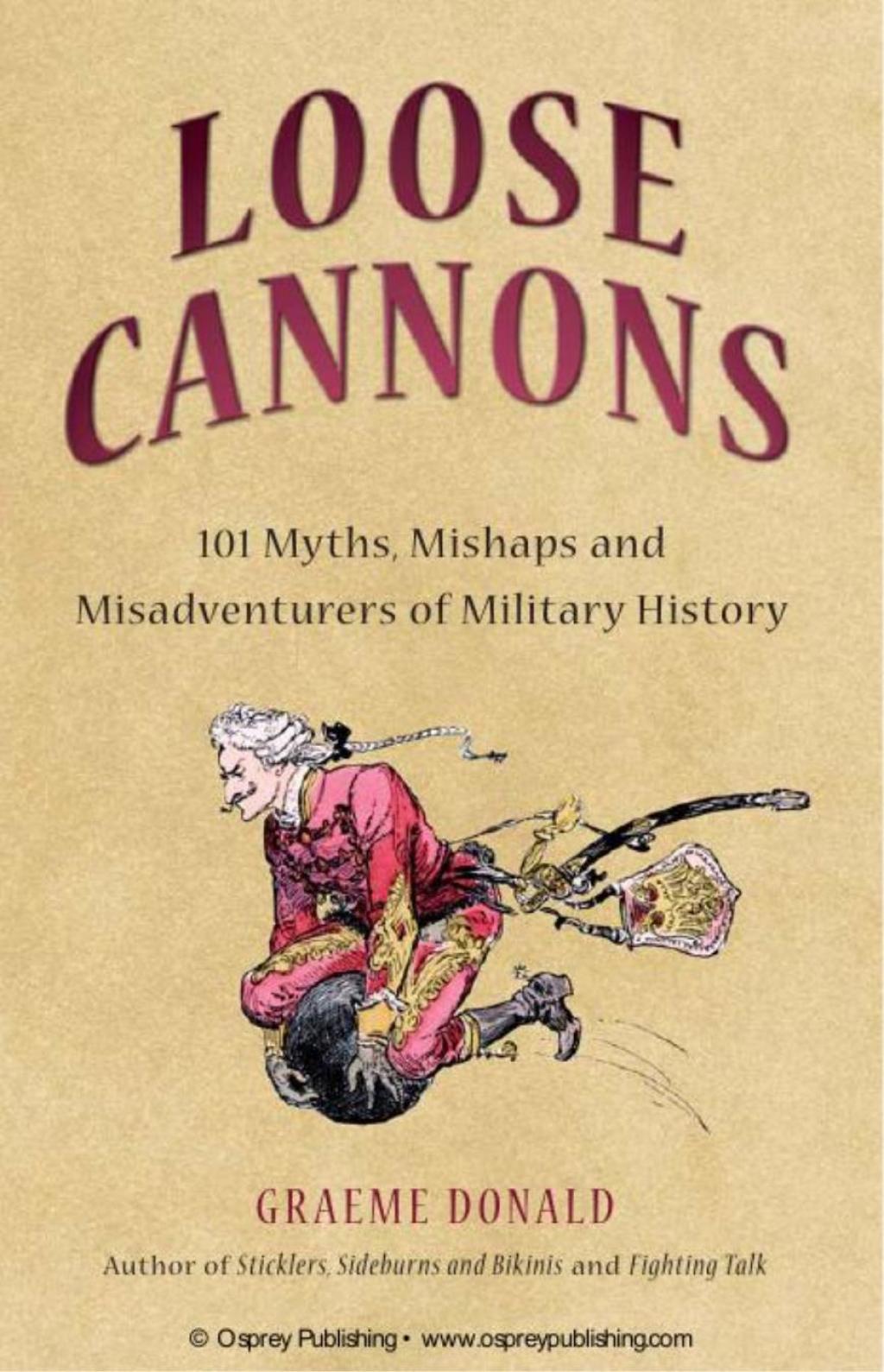 Loose Cannons 101 Myths, Mishaps and Misadventurers of Military History 1st Edition